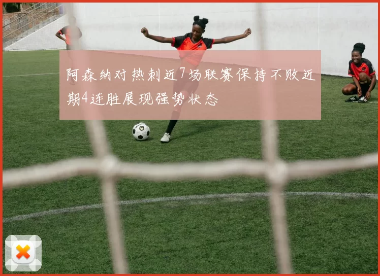 阿森纳对热刺近7场联赛保持不败近期4连胜展现强势状态