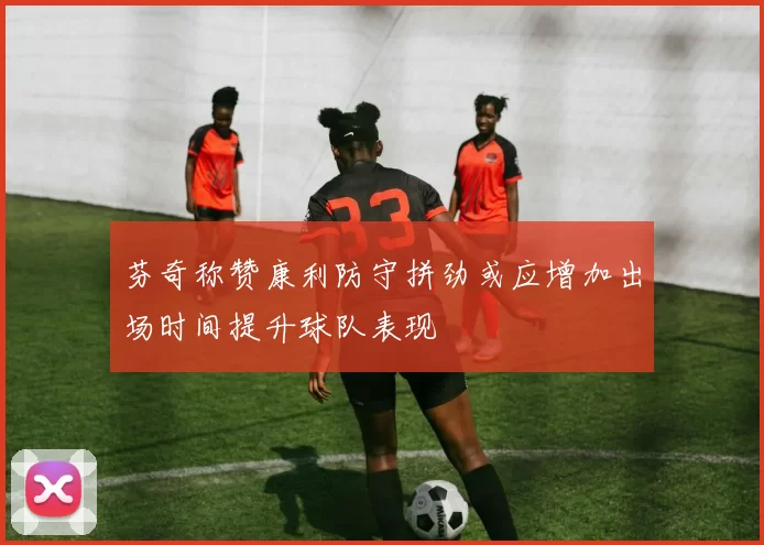 芬奇称赞康利防守拼劲或应增加出场时间提升球队表现