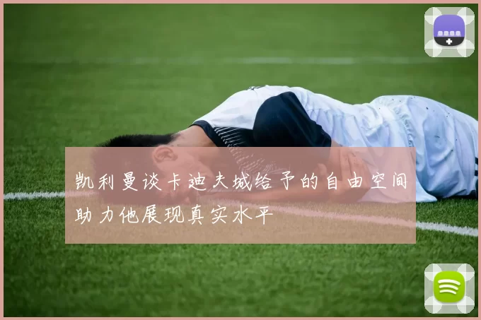 凯利曼谈卡迪夫城给予的自由空间助力他展现真实水平