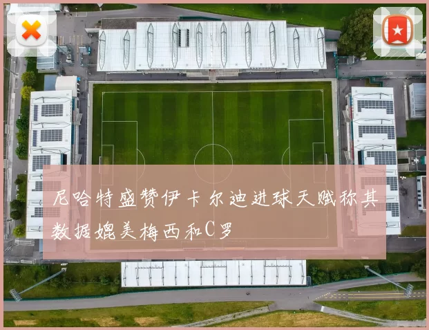 尼哈特盛赞伊卡尔迪进球天赋称其数据媲美梅西和C罗