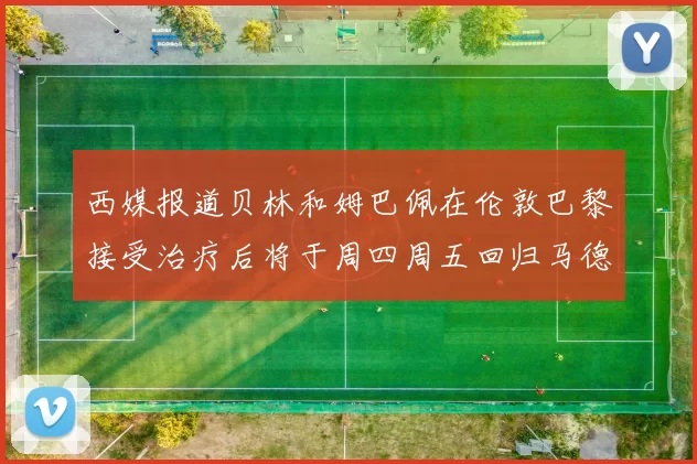 西媒报道贝林和姆巴佩在伦敦巴黎接受治疗后将于周四周五回归马德里
