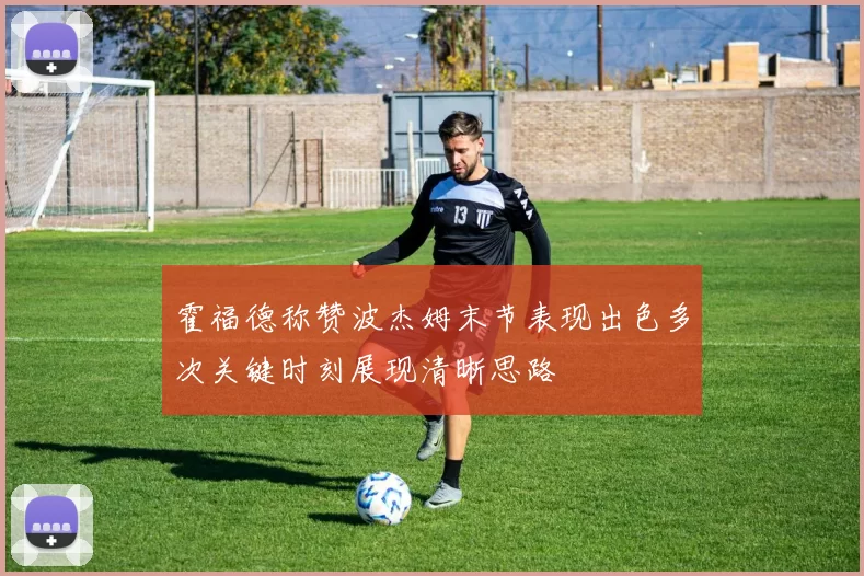霍福德称赞波杰姆末节表现出色多次关键时刻展现清晰思路