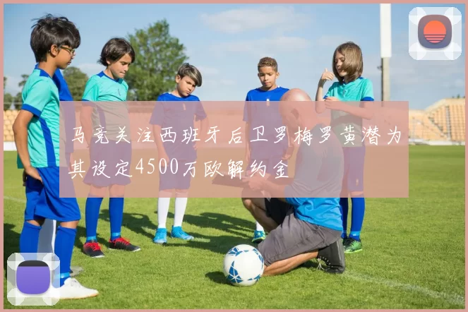 马竞关注西班牙后卫罗梅罗黄潜为其设定4500万欧解约金