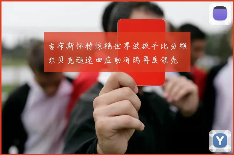 吉布斯怀特惊艳世界波扳平比分维尔贝克迅速回应助海鸥再度领先