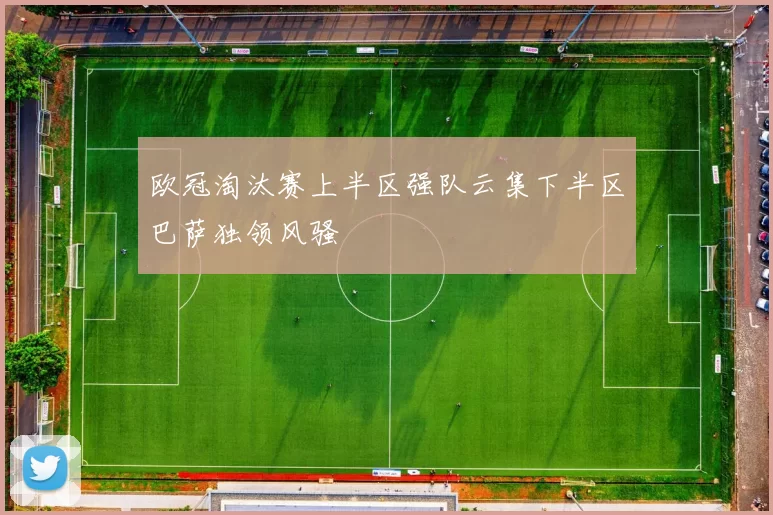 欧冠淘汰赛上半区强队云集下半区巴萨独领风骚