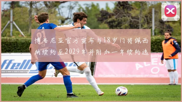博洛尼亚官方宣布与18岁门将佩西纳续约至2029年并附加一年续约选项