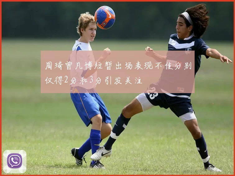 周琦曾凡博短暂出场表现不佳分别仅得2分和3分引发关注