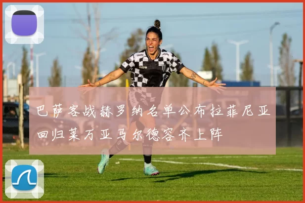 巴萨客战赫罗纳名单公布拉菲尼亚回归莱万亚马尔德容齐上阵