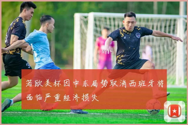 若欧美杯因中东局势取消西班牙将面临严重经济损失