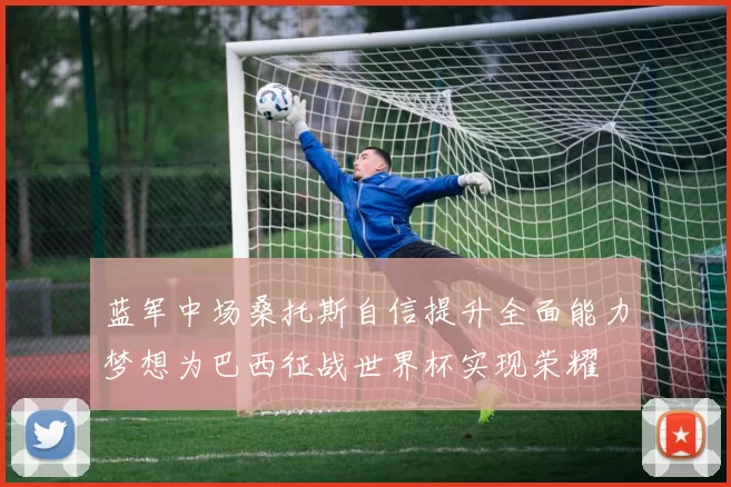 蓝军中场桑托斯自信提升全面能力梦想为巴西征战世界杯实现荣耀