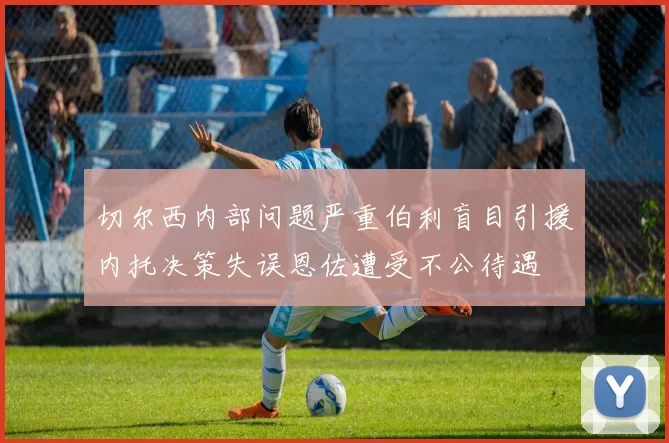 切尔西内部问题严重伯利盲目引援内托决策失误恩佐遭受不公待遇