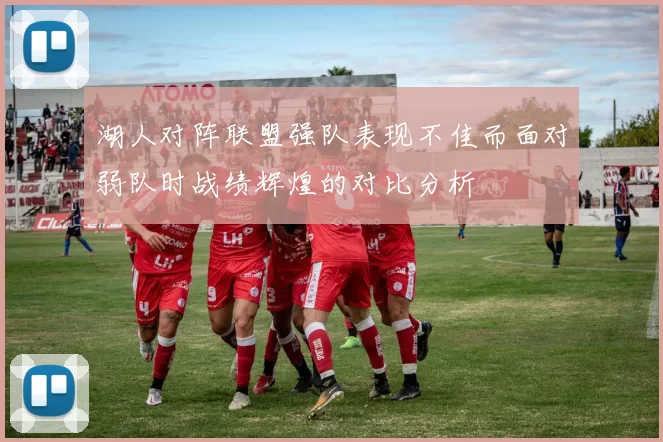 湖人对阵联盟强队表现不佳而面对弱队时战绩辉煌的对比分析