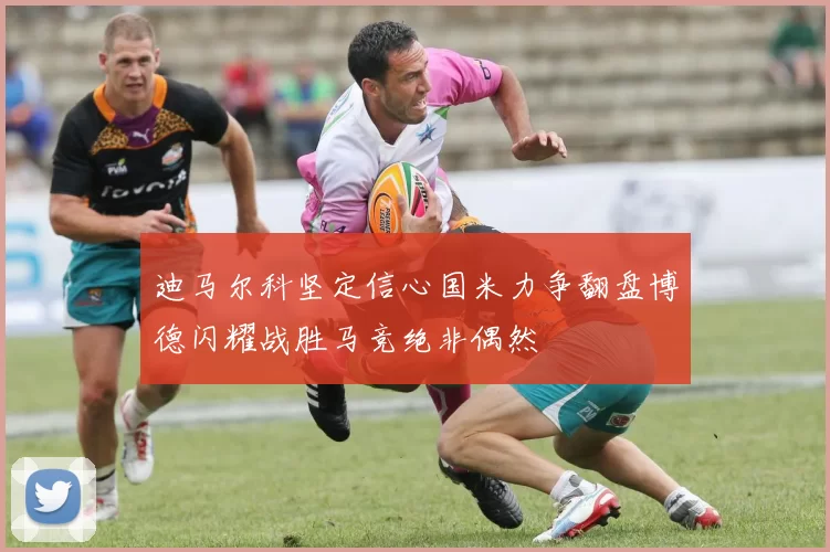 迪马尔科坚定信心国米力争翻盘博德闪耀战胜马竞绝非偶然