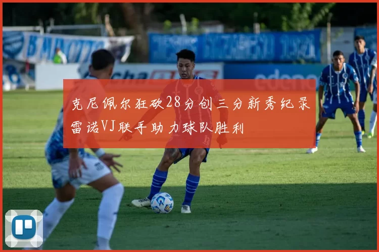 克尼佩尔狂砍28分创三分新秀纪录雷诺VJ联手助力球队胜利