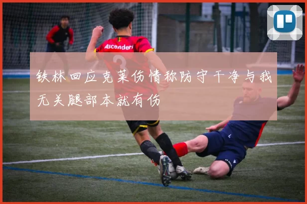 铁林回应克莱伤情称防守干净与我无关腿部本就有伤
