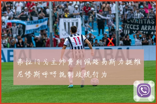 弗拉门戈主帅费利佩路易斯力挺维尼修斯呼吁抵制歧视行为