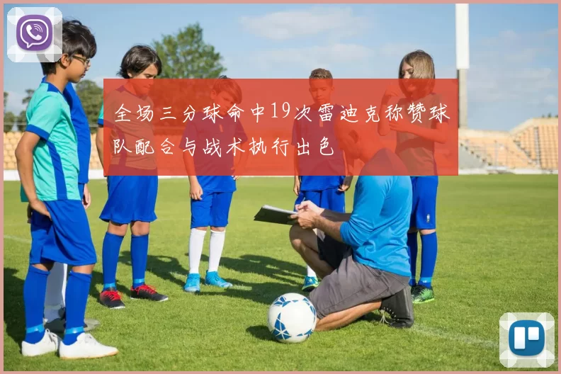 全场三分球命中19次雷迪克称赞球队配合与战术执行出色