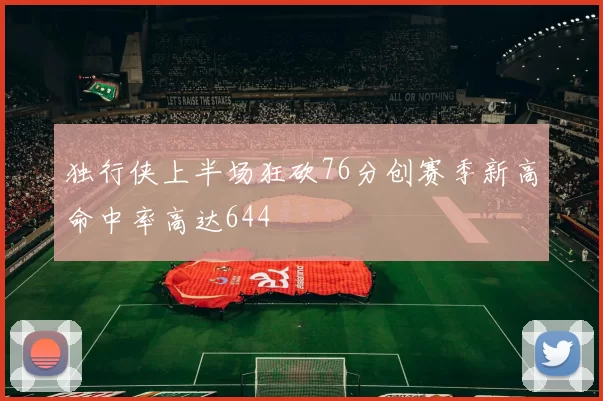 独行侠上半场狂砍76分创赛季新高命中率高达644