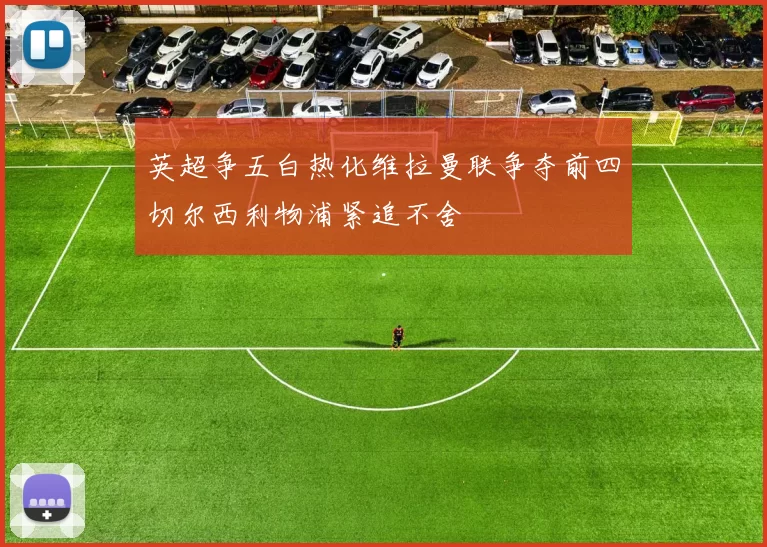 英超争五白热化维拉曼联争夺前四切尔西利物浦紧追不舍